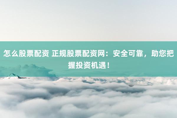 怎么股票配资 正规股票配资网：安全可靠，助您把握投资机遇！