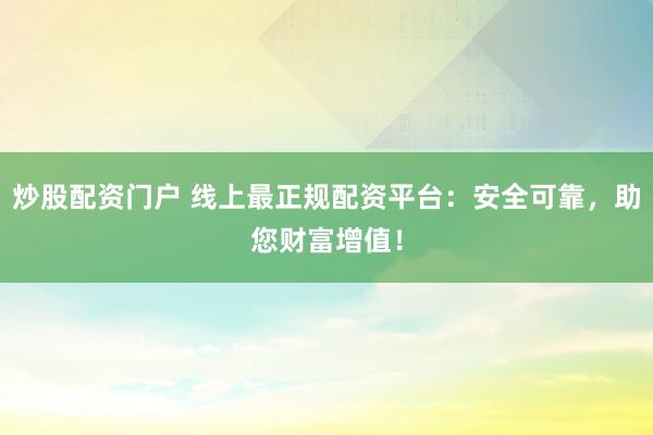 炒股配资门户 线上最正规配资平台：安全可靠，助您财富增值！