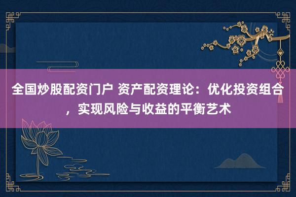全国炒股配资门户 资产配资理论：优化投资组合，实现风险与收益的平衡艺术