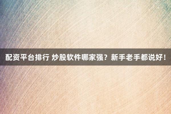 配资平台排行 炒股软件哪家强？新手老手都说好！