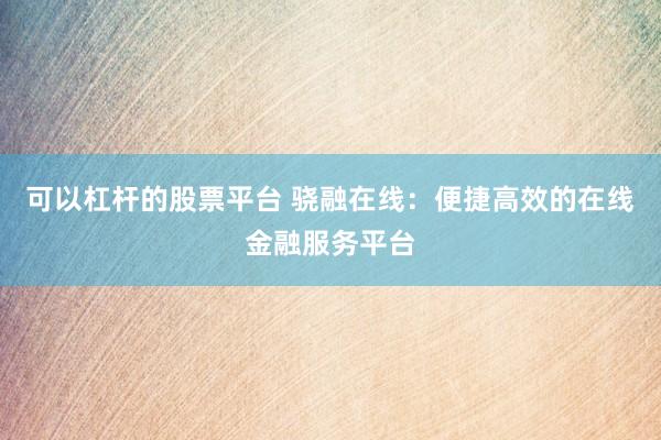 可以杠杆的股票平台 骁融在线：便捷高效的在线金融服务平台