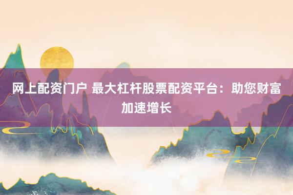 网上配资门户 最大杠杆股票配资平台：助您财富加速增长