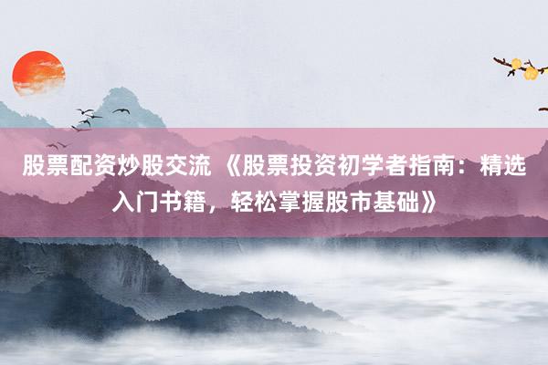 股票配资炒股交流 《股票投资初学者指南：精选入门书籍，轻松掌握股市基础》