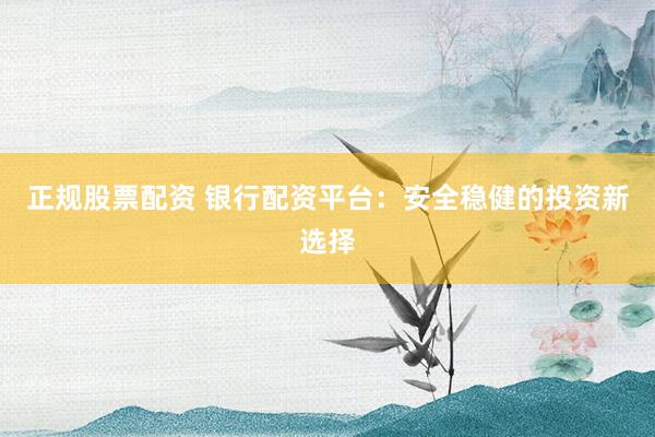 正规股票配资 银行配资平台：安全稳健的投资新选择