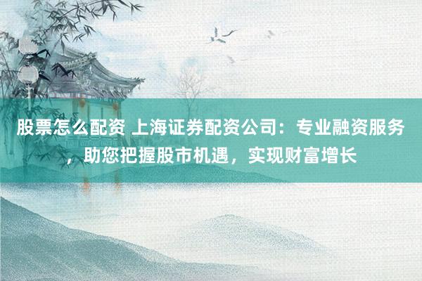 股票怎么配资 上海证券配资公司：专业融资服务，助您把握股市机遇，实现财富增长