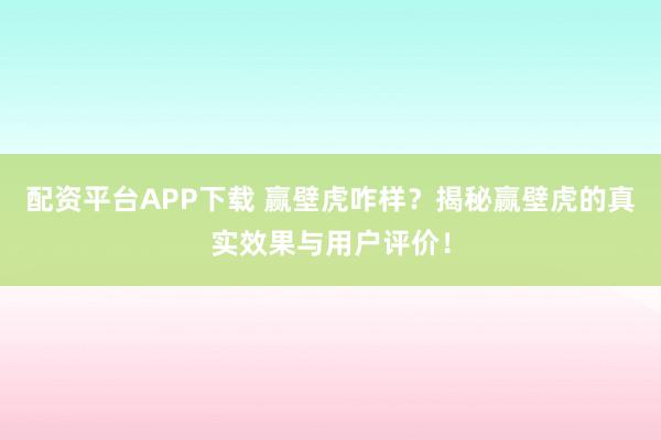 配资平台APP下载 赢壁虎咋样？揭秘赢壁虎的真实效果与用户评价！