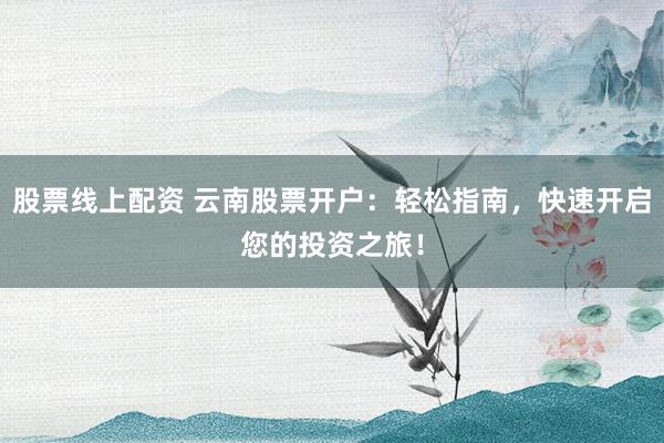 股票线上配资 云南股票开户：轻松指南，快速开启您的投资之旅！