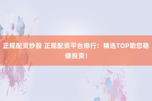 正规配资炒股 正规配资平台排行：精选TOP助您稳健投资！