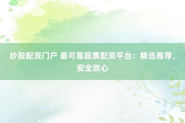 炒股配资门户 最可靠股票配资平台：精选推荐，安全放心