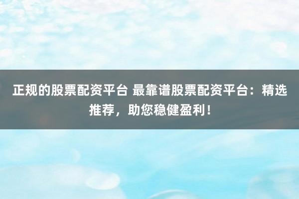 正规的股票配资平台 最靠谱股票配资平台：精选推荐，助您稳健盈利！
