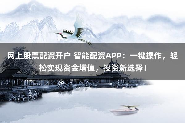 网上股票配资开户 智能配资APP：一键操作，轻松实现资金增值，投资新选择！