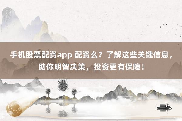 手机股票配资app 配资么？了解这些关键信息，助你明智决策，投资更有保障！