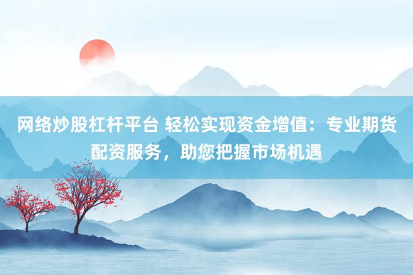网络炒股杠杆平台 轻松实现资金增值：专业期货配资服务，助您把握市场机遇