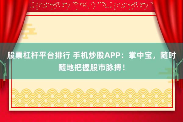 股票杠杆平台排行 手机炒股APP：掌中宝，随时随地把握股市脉搏！