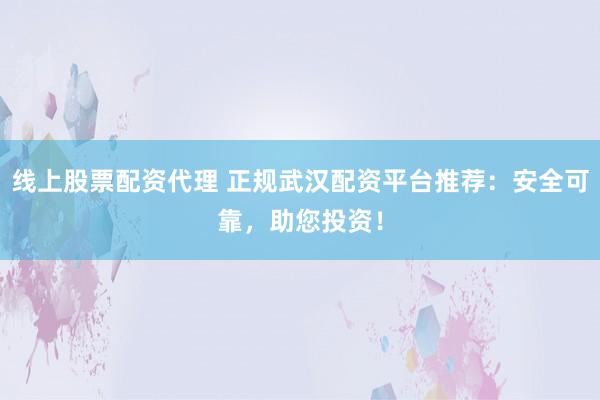 线上股票配资代理 正规武汉配资平台推荐：安全可靠，助您投资！