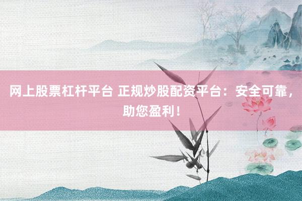 网上股票杠杆平台 正规炒股配资平台：安全可靠，助您盈利！