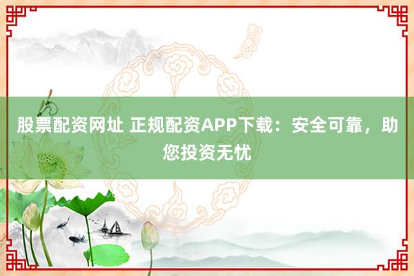 股票配资网址 正规配资APP下载：安全可靠，助您投资无忧