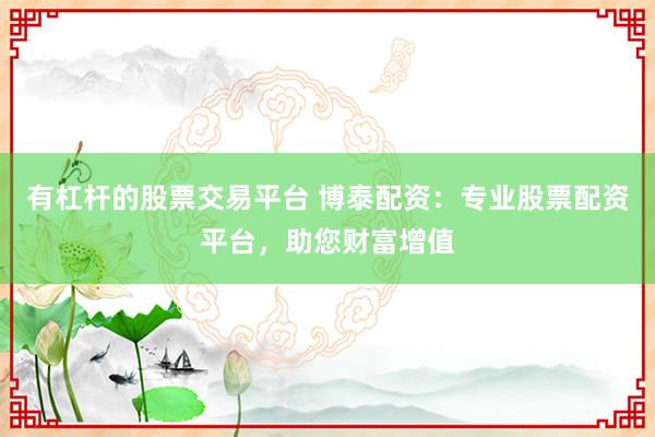 有杠杆的股票交易平台 博泰配资：专业股票配资平台，助您财富增值