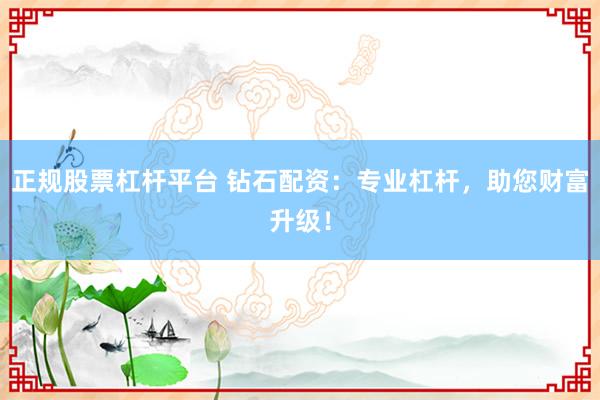 正规股票杠杆平台 钻石配资：专业杠杆，助您财富升级！