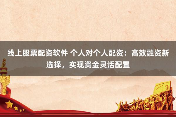 线上股票配资软件 个人对个人配资：高效融资新选择，实现资金灵活配置