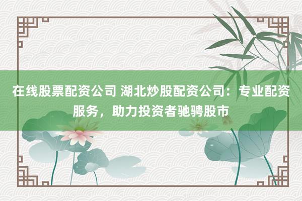 在线股票配资公司 湖北炒股配资公司：专业配资服务，助力投资者驰骋股市