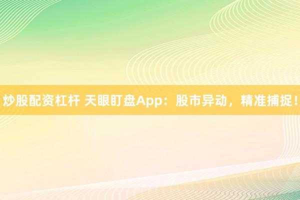炒股配资杠杆 天眼盯盘App：股市异动，精准捕捉！