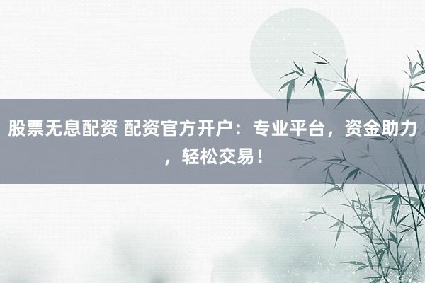 股票无息配资 配资官方开户：专业平台，资金助力，轻松交易！