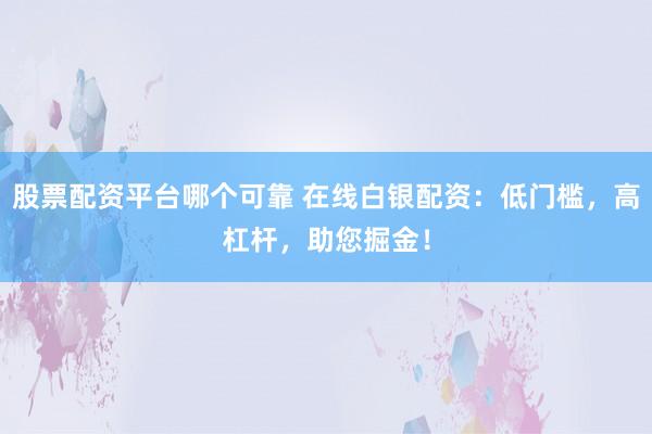 股票配资平台哪个可靠 在线白银配资：低门槛，高杠杆，助您掘金！