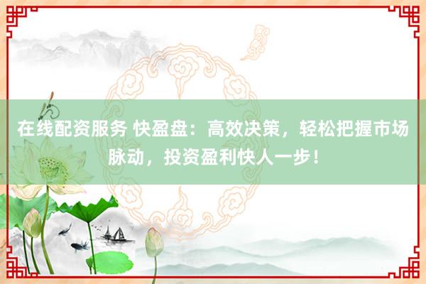 在线配资服务 快盈盘：高效决策，轻松把握市场脉动，投资盈利快人一步！