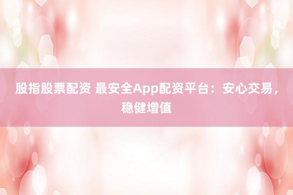 股指股票配资 最安全App配资平台：安心交易，稳健增值