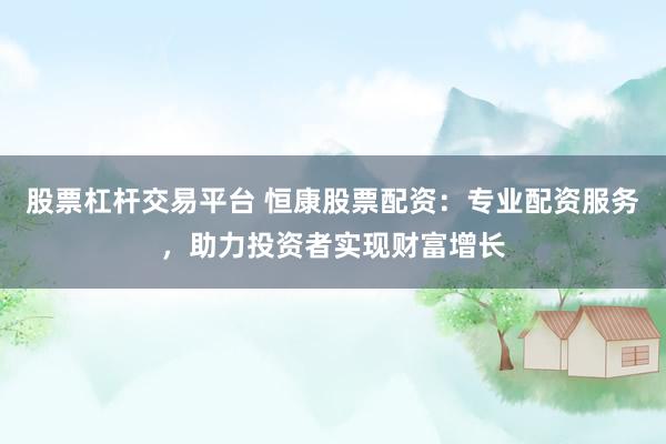 股票杠杆交易平台 恒康股票配资：专业配资服务，助力投资者实现财富增长