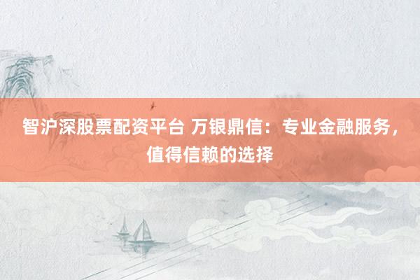 智沪深股票配资平台 万银鼎信：专业金融服务，值得信赖的选择