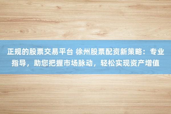 正规的股票交易平台 徐州股票配资新策略：专业指导，助您把握市场脉动，轻松实现资产增值