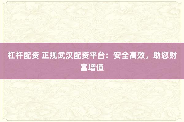 杠杆配资 正规武汉配资平台：安全高效，助您财富增值