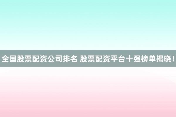 全国股票配资公司排名 股票配资平台十强榜单揭晓！