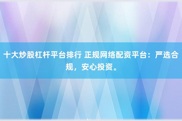 十大炒股杠杆平台排行 正规网络配资平台：严选合规，安心投资。