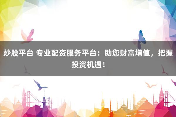 炒股平台 专业配资服务平台：助您财富增值，把握投资机遇！