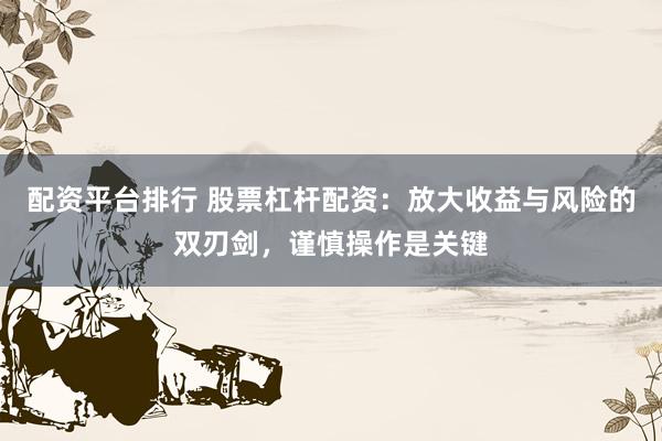配资平台排行 股票杠杆配资：放大收益与风险的双刃剑，谨慎操作是关键