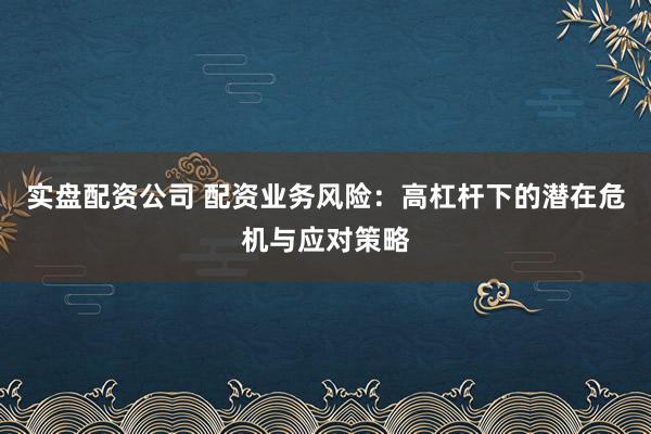 实盘配资公司 配资业务风险：高杠杆下的潜在危机与应对策略