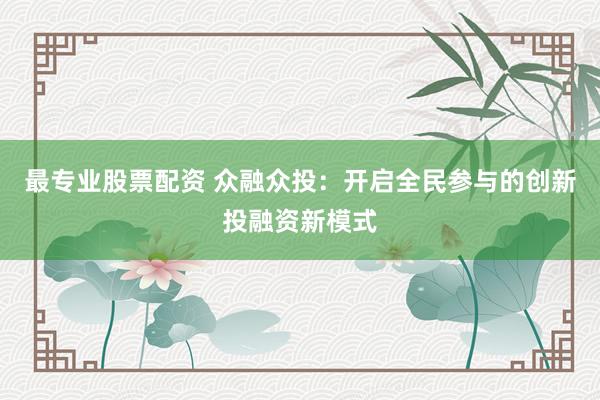 最专业股票配资 众融众投：开启全民参与的创新投融资新模式