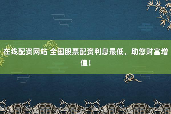 在线配资网站 全国股票配资利息最低，助您财富增值！