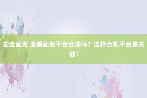 安全配资 股票配资平台合法吗？选择合规平台是关键！