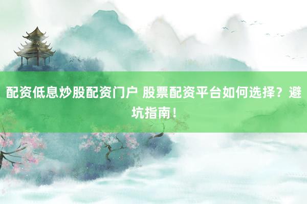 配资低息炒股配资门户 股票配资平台如何选择？避坑指南！
