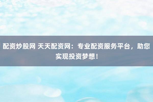 配资炒股网 天天配资网：专业配资服务平台，助您实现投资梦想！