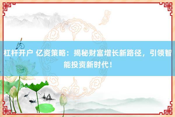 杠杆开户 亿资策略：揭秘财富增长新路径，引领智能投资新时代！
