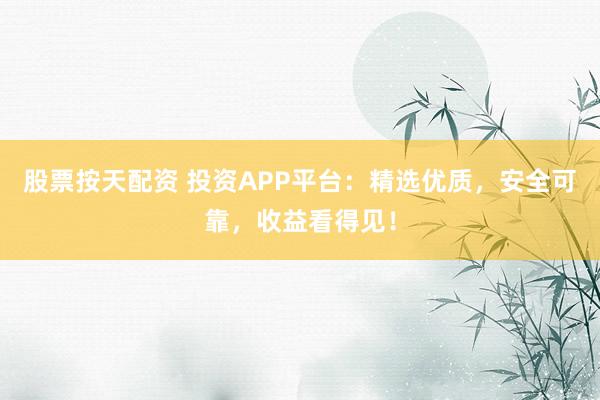 股票按天配资 投资APP平台：精选优质，安全可靠，收益看得见！