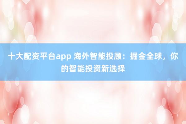 十大配资平台app 海外智能投顾：掘金全球，你的智能投资新选择