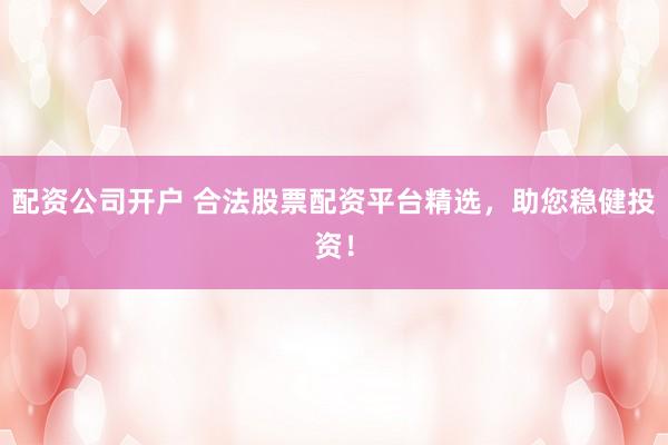 配资公司开户 合法股票配资平台精选，助您稳健投资！