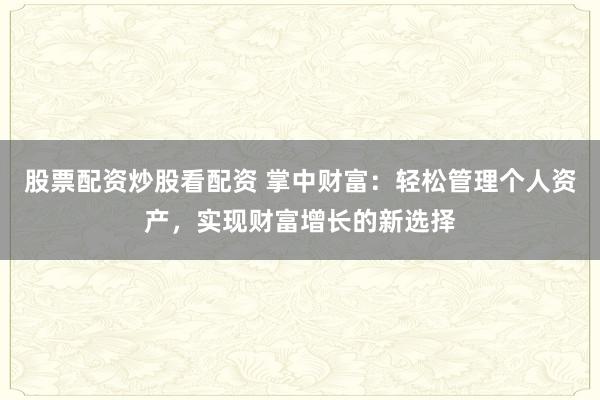 股票配资炒股看配资 掌中财富：轻松管理个人资产，实现财富增长的新选择