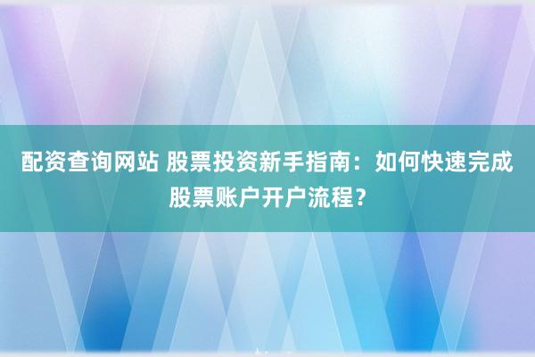 配资查询网站 股票投资新手指南：如何快速完成股票账户开户流程？